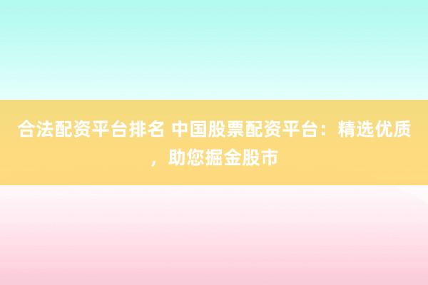 合法配资平台排名 中国股票配资平台：精选优质，助您掘金股市