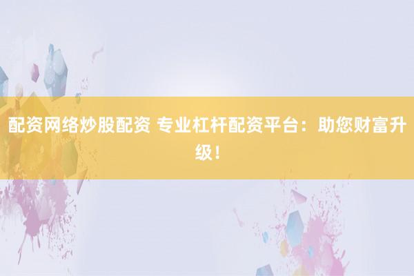 配资网络炒股配资 专业杠杆配资平台：助您财富升级！