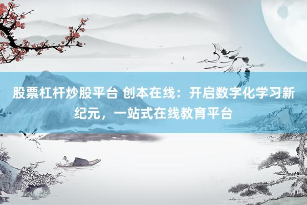 股票杠杆炒股平台 创本在线：开启数字化学习新纪元，一站式在线教育平台