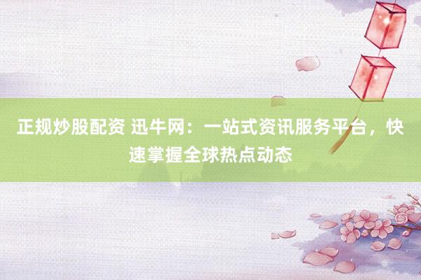 正规炒股配资 迅牛网：一站式资讯服务平台，快速掌握全球热点动态