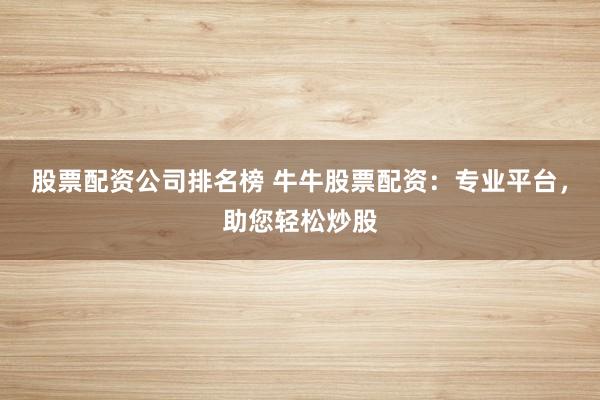 股票配资公司排名榜 牛牛股票配资：专业平台，助您轻松炒股