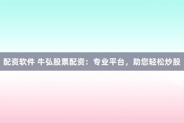 配资软件 牛弘股票配资：专业平台，助您轻松炒股