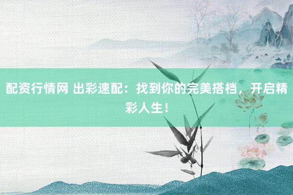 配资行情网 出彩速配：找到你的完美搭档，开启精彩人生！