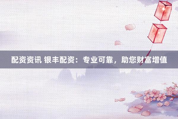 配资资讯 银丰配资：专业可靠，助您财富增值