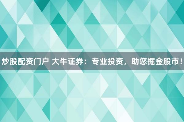 炒股配资门户 大牛证券：专业投资，助您掘金股市！