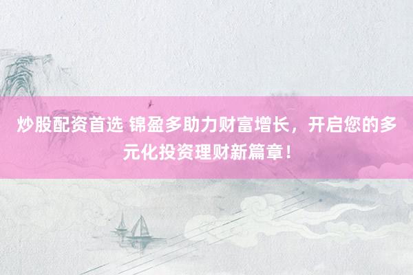 炒股配资首选 锦盈多助力财富增长，开启您的多元化投资理财新篇章！