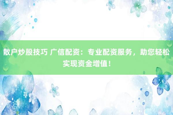 散户炒股技巧 广信配资：专业配资服务，助您轻松实现资金增值！