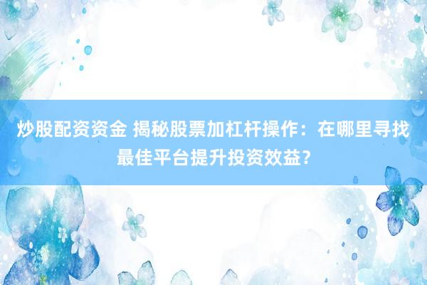炒股配资资金 揭秘股票加杠杆操作：在哪里寻找最佳平台提升投资效益？