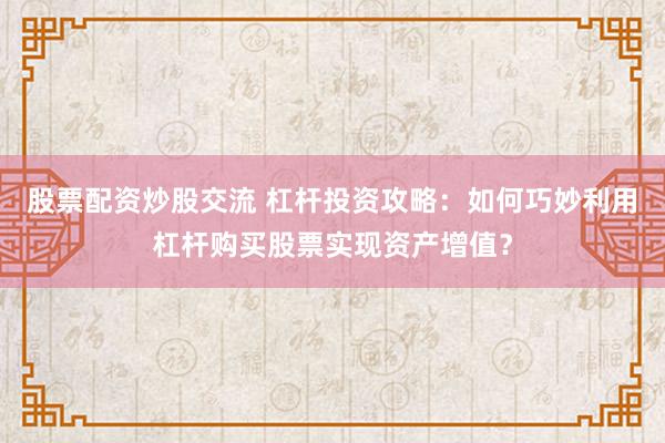 股票配资炒股交流 杠杆投资攻略：如何巧妙利用杠杆购买股票实现资产增值？