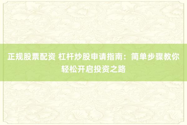 正规股票配资 杠杆炒股申请指南：简单步骤教你轻松开启投资之路
