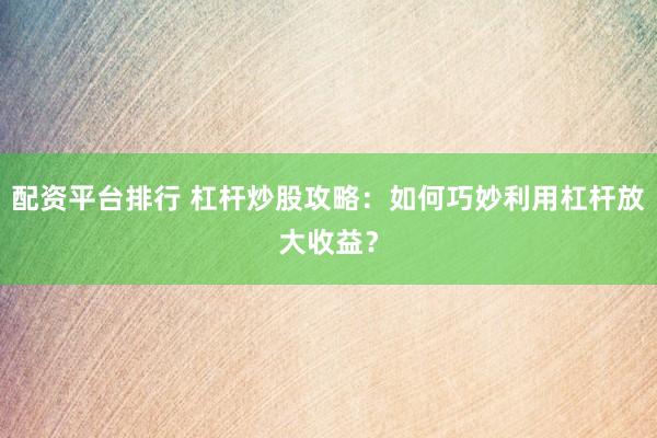 配资平台排行 杠杆炒股攻略：如何巧妙利用杠杆放大收益？