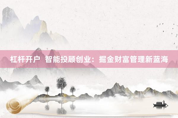 杠杆开户  智能投顾创业：掘金财富管理新蓝海
