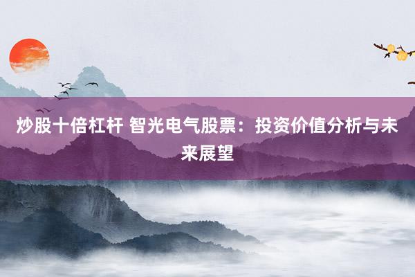 炒股十倍杠杆 智光电气股票：投资价值分析与未来展望