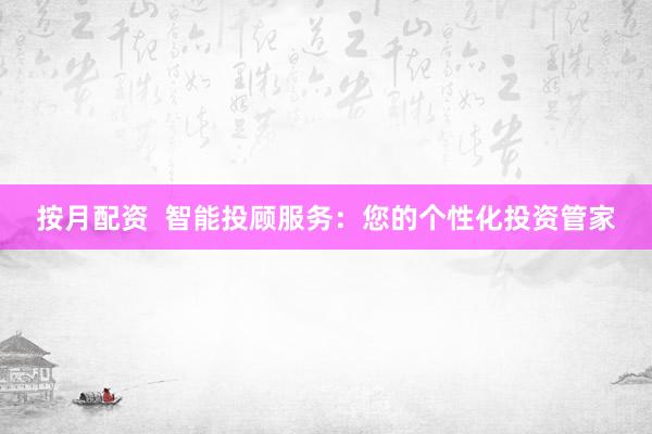 按月配资  智能投顾服务：您的个性化投资管家