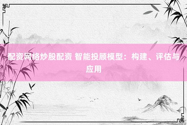 配资网络炒股配资 智能投顾模型：构建、评估与应用