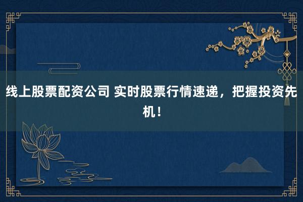 线上股票配资公司 实时股票行情速递，把握投资先机！
