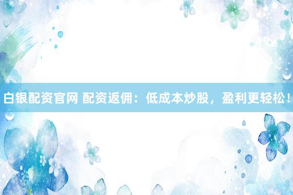 白银配资官网 配资返佣：低成本炒股，盈利更轻松！