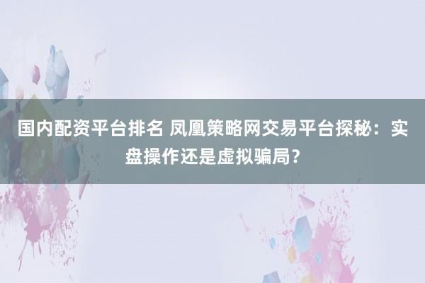 国内配资平台排名 凤凰策略网交易平台探秘：实盘操作还是虚拟骗局？