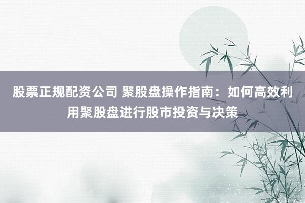 股票正规配资公司 聚股盘操作指南：如何高效利用聚股盘进行股市投资与决策