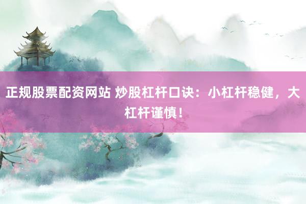 正规股票配资网站 炒股杠杆口诀：小杠杆稳健，大杠杆谨慎！