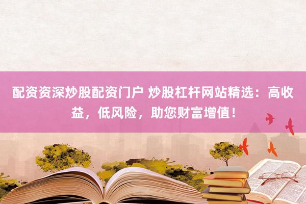 配资资深炒股配资门户 炒股杠杆网站精选：高收益，低风险，助您财富增值！