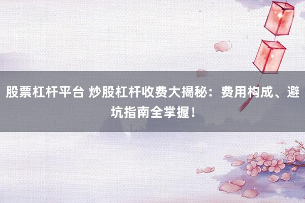股票杠杆平台 炒股杠杆收费大揭秘：费用构成、避坑指南全掌握！