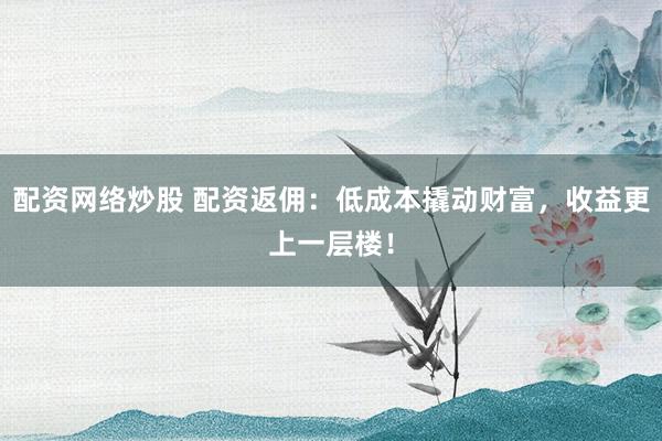 配资网络炒股 配资返佣：低成本撬动财富，收益更上一层楼！