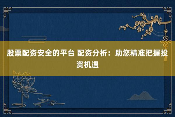 股票配资安全的平台 配资分析：助您精准把握投资机遇