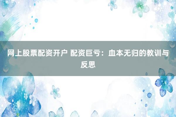 网上股票配资开户 配资巨亏：血本无归的教训与反思