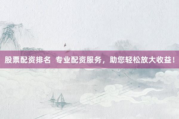 股票配资排名  专业配资服务，助您轻松放大收益！