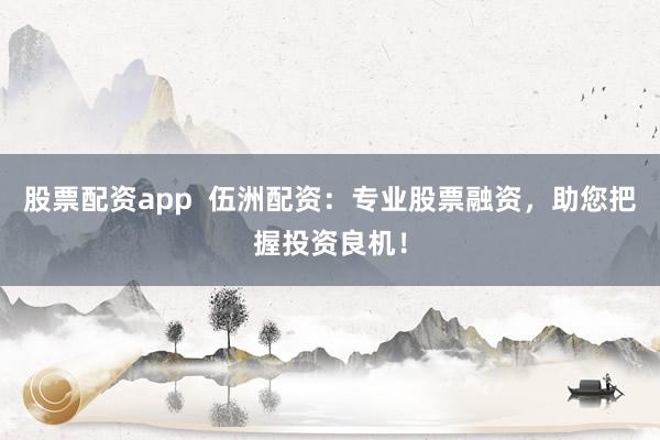 股票配资app  伍洲配资：专业股票融资，助您把握投资良机！