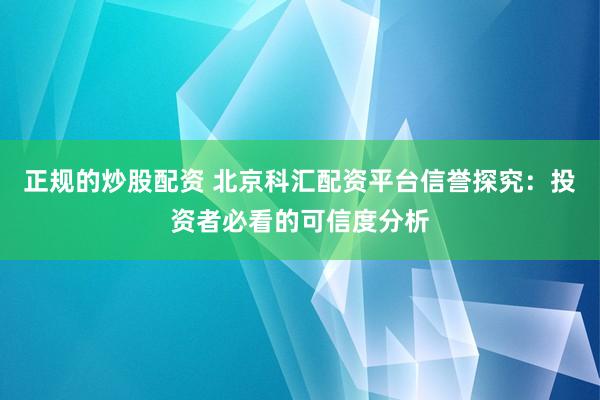 正规的炒股配资 北京科汇配资平台信誉探究：投资者必看的可信度分析