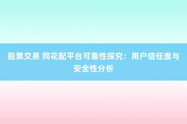 股票交易 同花配平台可靠性探究：用户信任度与安全性分析