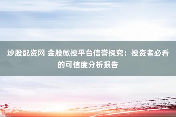 炒股配资网 金股微投平台信誉探究：投资者必看的可信度分析报告