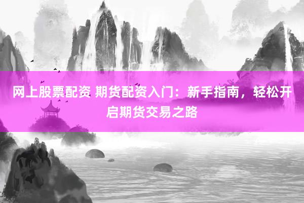 网上股票配资 期货配资入门：新手指南，轻松开启期货交易之路