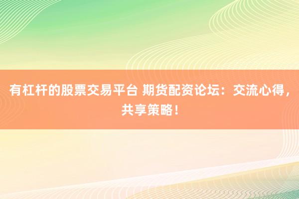 有杠杆的股票交易平台 期货配资论坛：交流心得，共享策略！