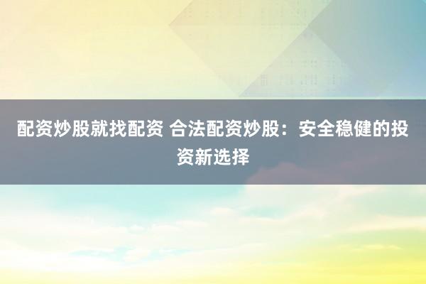 配资炒股就找配资 合法配资炒股：安全稳健的投资新选择
