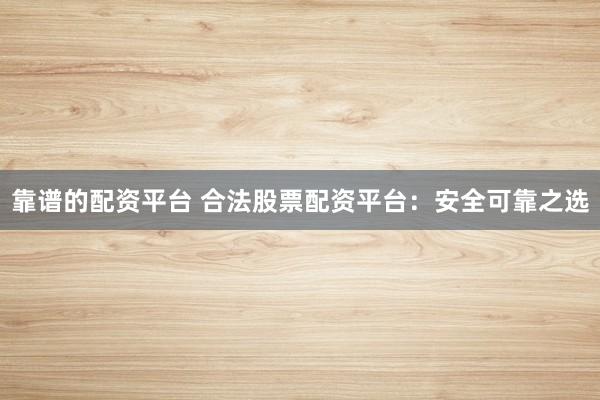 靠谱的配资平台 合法股票配资平台：安全可靠之选