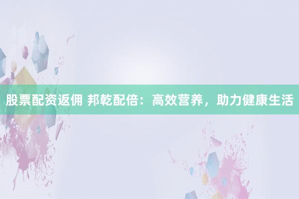 股票配资返佣 邦乾配倍：高效营养，助力健康生活