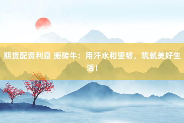 期货配资利息 搬砖牛：用汗水和坚韧，筑就美好生活！