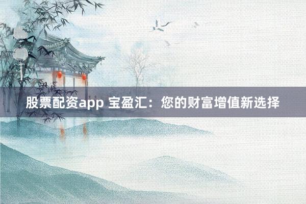 股票配资app 宝盈汇：您的财富增值新选择