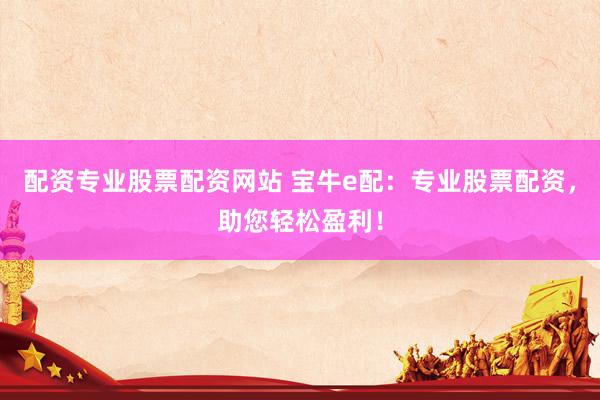 配资专业股票配资网站 宝牛e配：专业股票配资，助您轻松盈利！