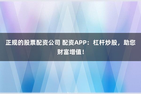 正规的股票配资公司 配资APP：杠杆炒股，助您财富增值！