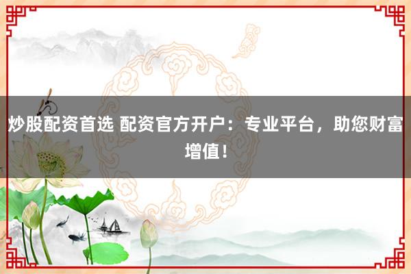 炒股配资首选 配资官方开户：专业平台，助您财富增值！