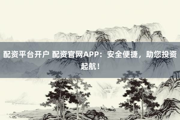 配资平台开户 配资官网APP：安全便捷，助您投资起航！