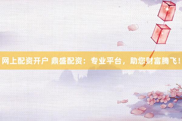 网上配资开户 鼎盛配资：专业平台，助您财富腾飞！
