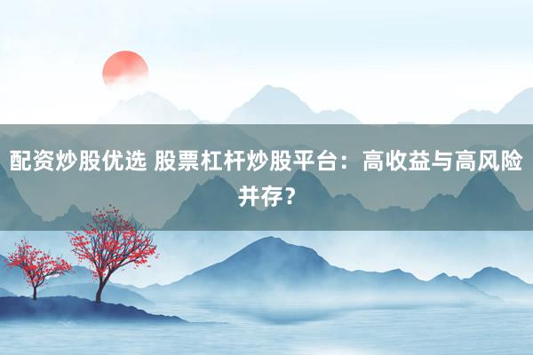 配资炒股优选 股票杠杆炒股平台：高收益与高风险并存？