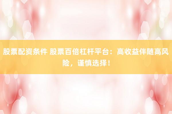 股票配资条件 股票百倍杠杆平台：高收益伴随高风险，谨慎选择！