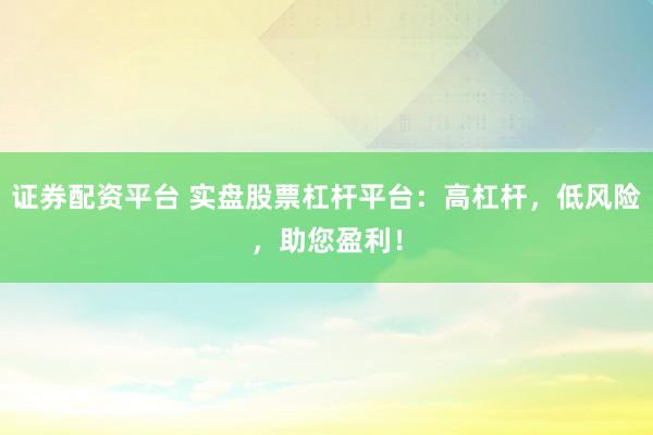 证券配资平台 实盘股票杠杆平台：高杠杆，低风险，助您盈利！