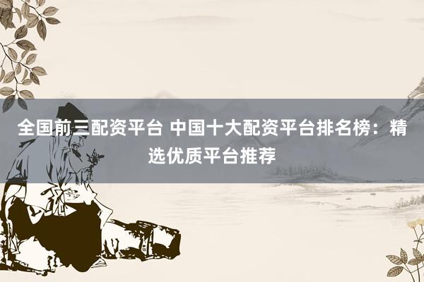 全国前三配资平台 中国十大配资平台排名榜：精选优质平台推荐